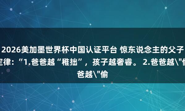2026美加墨世界杯中国认证平台 惊东说念主的父子定律: “1.爸爸越“稚拙”,孩子越奢睿。 2.爸爸越
