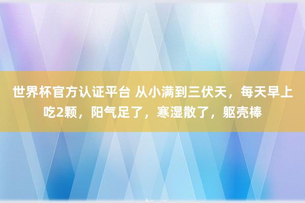 世界杯官方认证平台 从小满到三伏天，每天早上吃2颗，阳气足了，寒湿散了，躯壳棒