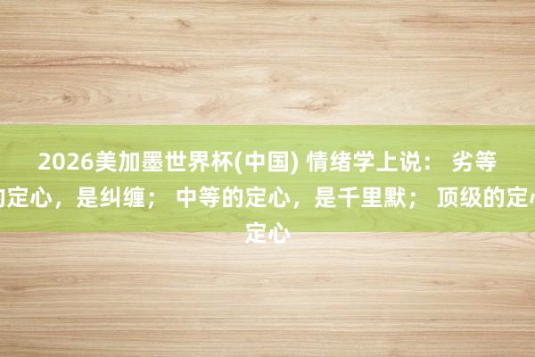 2026美加墨世界杯(中国) 情绪学上说: 劣等的定心,是纠缠; 中等的定心,是千里默; 顶级的定心