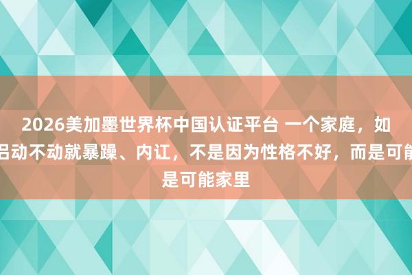 2026美加墨世界杯中国认证平台 一个家庭，如若伴侣动不动就暴躁、内讧，不是因为性格不好，而是可能家里