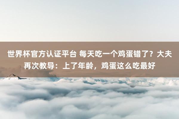 世界杯官方认证平台 每天吃一个鸡蛋错了？大夫再次教导：上了年龄，鸡蛋这么吃最好