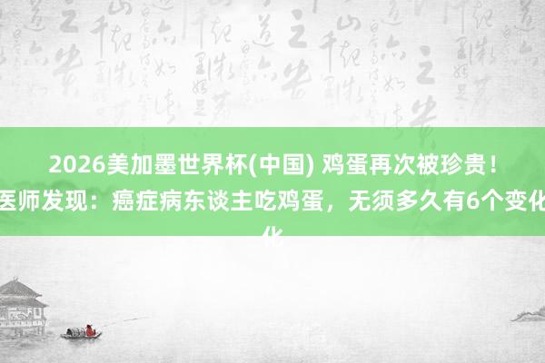 2026美加墨世界杯(中国) 鸡蛋再次被珍贵！医师发现：癌症病东谈主吃鸡蛋，无须多久有6个变化