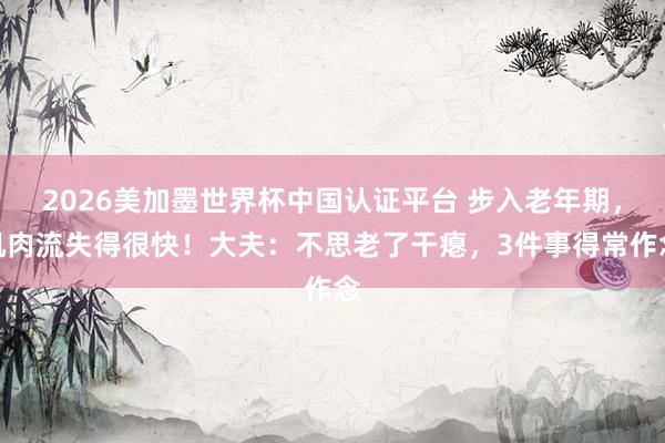 2026美加墨世界杯中国认证平台 步入老年期，肌肉流失得很快！大夫：不思老了干瘪，3件事得常作念