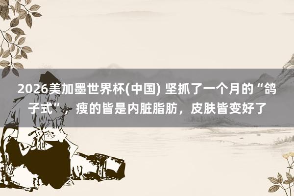2026美加墨世界杯(中国) 坚抓了一个月的“鸽子式”，瘦的皆是内脏脂肪，皮肤皆变好了