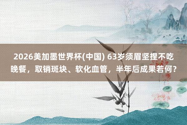 2026美加墨世界杯(中国) 63岁须眉坚捏不吃晚餐，取销斑块、软化血管，半年后成果若何？