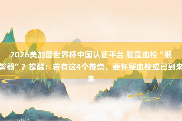 2026美加墨世界杯中国认证平台 腿是血栓“报警器”？提醒：若有这4个推崇，要怀疑血栓或已到来