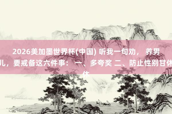 2026美加墨世界杯(中国) 听我一句劝， 养男儿，要戒备这六件事： 一、多夸奖 二、防止性别甘休