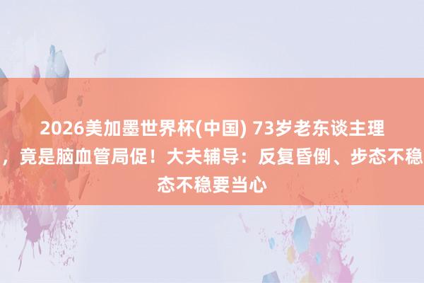 2026美加墨世界杯(中国) 73岁老东谈主理续头晕,竟是脑血管局促!大夫辅导:反复昏倒、步态不稳要当心