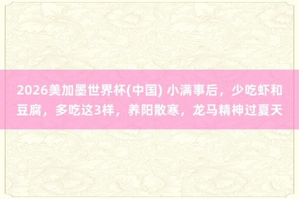 2026美加墨世界杯(中国) 小满事后,少吃虾和豆腐,多吃这3样,养阳散寒,龙马精神过夏天