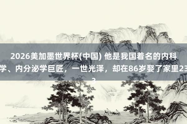 2026美加墨世界杯(中国) 他是我国着名的内科学、内分泌学巨匠,一世光泽,却在86岁娶了家里23