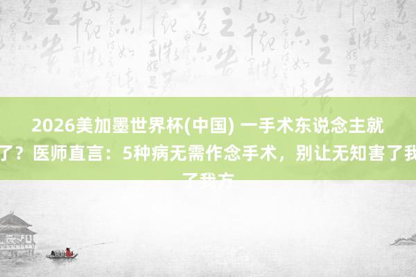 2026美加墨世界杯(中国) 一手术东说念主就垮了?医师直言:5种病无需作念手术,别让无知害了我方