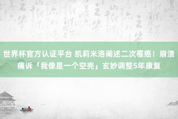 世界杯官方认证平台 凯莉米洛阐述二次罹癌!崩溃痛诉「我像是一个空壳」 玄妙调整5年康复