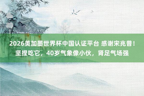 2026美加墨世界杯中国认证平台 感谢宋兆普！坚捏吃它，40岁气象像小伙，肾足气场强