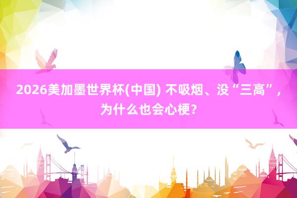 2026美加墨世界杯(中国) 不吸烟、没“三高”，为什么也会心梗？