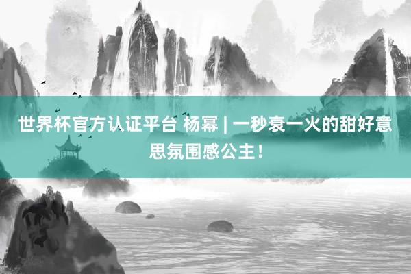 世界杯官方认证平台 杨幂 | 一秒衰一火的甜好意思氛围感公主！