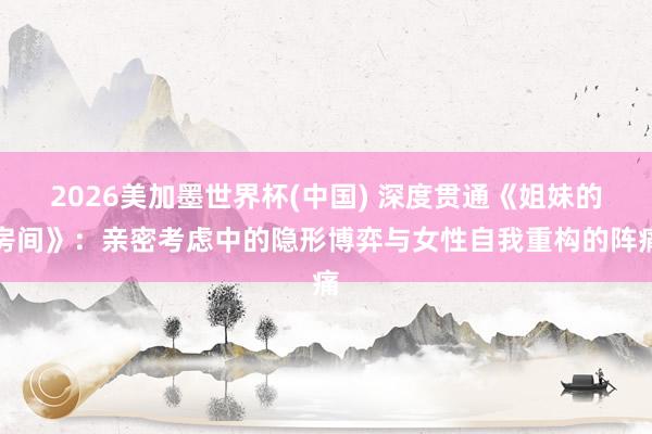 2026美加墨世界杯(中国) 深度贯通《姐妹的房间》:亲密考虑中的隐形博弈与女性自我重构的阵痛