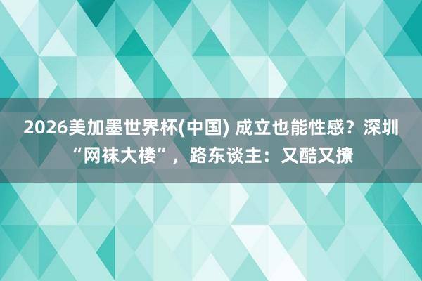 2026美加墨世界杯(中国) 成立也能性感？深圳“网袜大楼”，路东谈主：又酷又撩