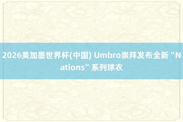 2026美加墨世界杯(中国) Umbro崇拜发布全新“Nations”系列球衣