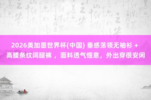 2026美加墨世界杯(中国) 垂感荡领无袖衫 + 高腰条纹阔腿裤 ，面料透气惬意，外出穿很安闲