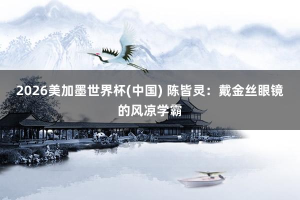 2026美加墨世界杯(中国) 陈皆灵:戴金丝眼镜的风凉学霸