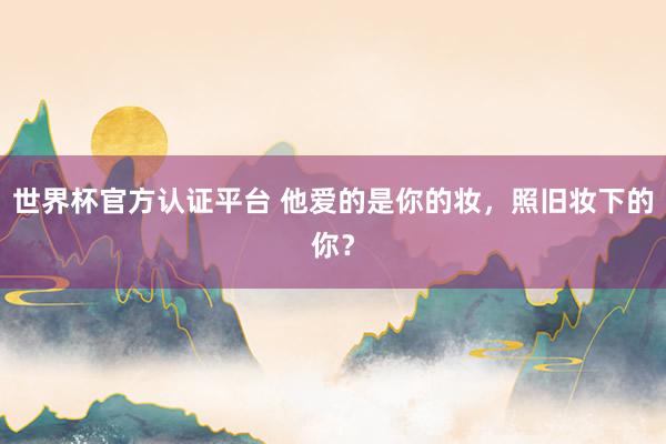 世界杯官方认证平台 他爱的是你的妆,照旧妆下的你?