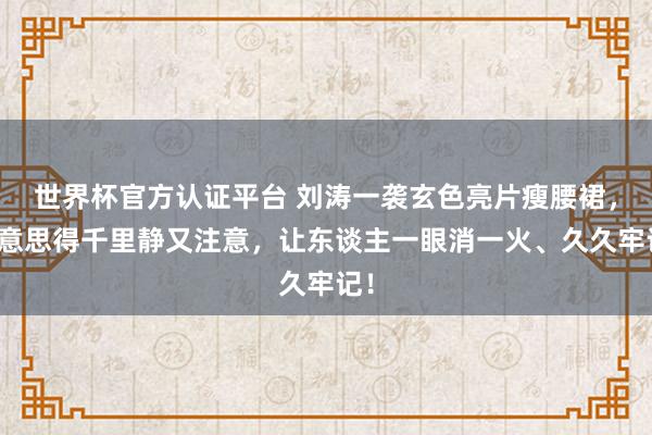 世界杯官方认证平台 刘涛一袭玄色亮片瘦腰裙，好意思得千里静又注意，让东谈主一眼消一火、久久牢记！
