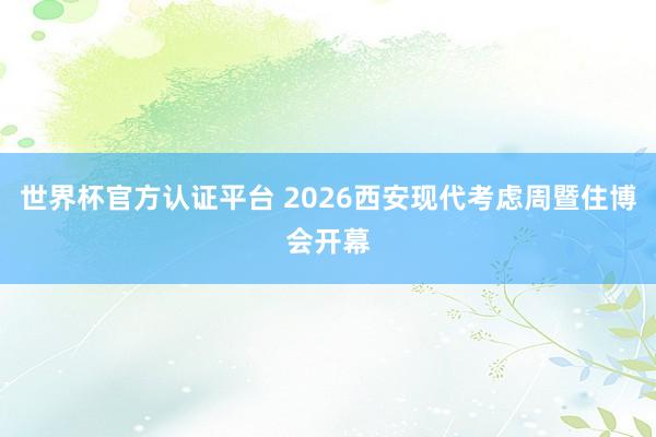 世界杯官方认证平台 2026西安现代考虑周暨住博会开幕