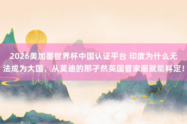 2026美加墨世界杯中国认证平台 印度为什么无法成为大国,从莫迪的那孑然英国管家服就能料定!