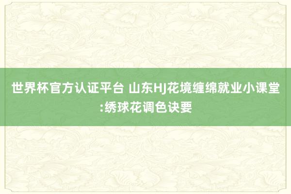 世界杯官方认证平台 山东HJ花境缠绵就业小课堂:绣球花调色诀要