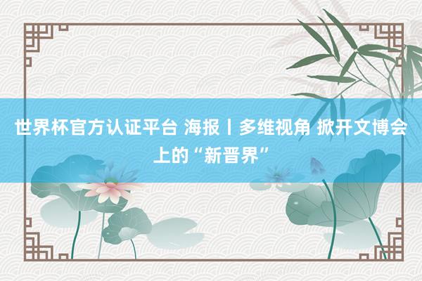 世界杯官方认证平台 海报丨多维视角 掀开文博会上的“新晋界”