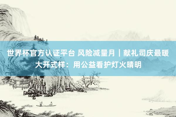 世界杯官方认证平台 风险减量月｜献礼司庆最暖大开式样：用公益看护灯火晴明