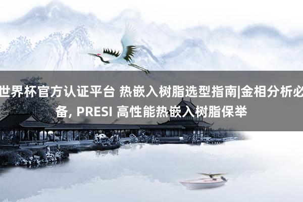 世界杯官方认证平台 热嵌入树脂选型指南|金相分析必备, PRESI 高性能热嵌入树脂保举