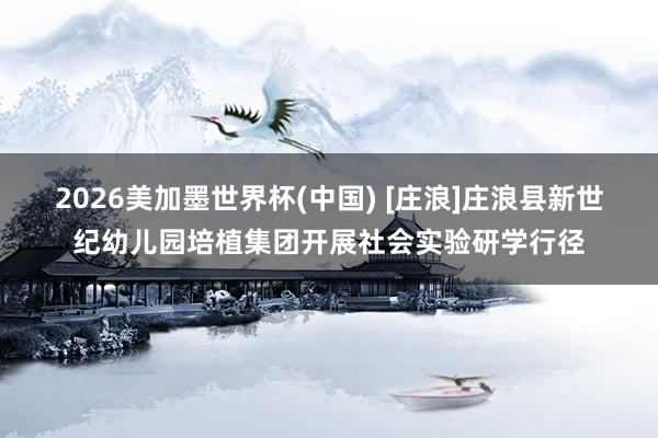 2026美加墨世界杯(中国) [庄浪]庄浪县新世纪幼儿园培植集团开展社会实验研学行径