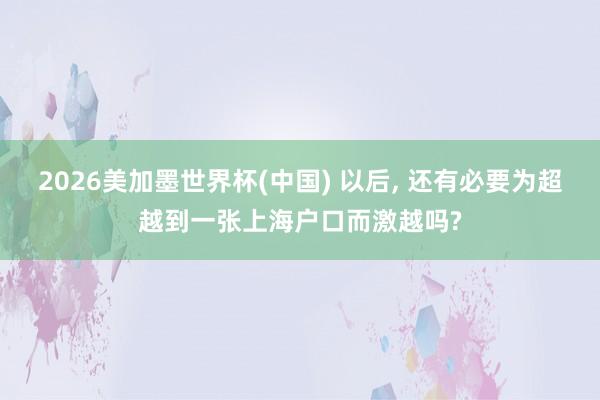 2026美加墨世界杯(中国) 以后， 还有必要为超越到一张上海户口而激越吗?