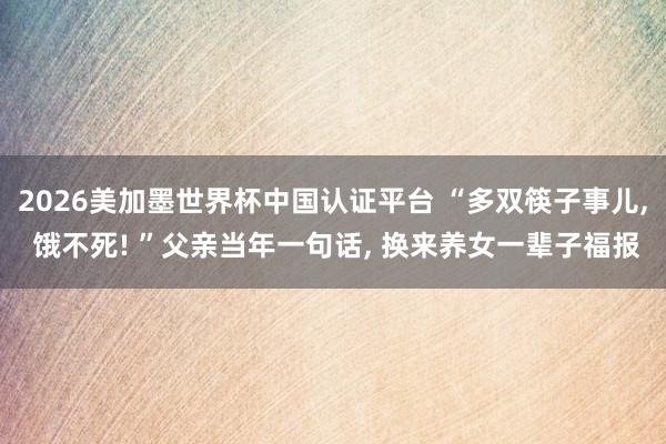 2026美加墨世界杯中国认证平台 “多双筷子事儿， 饿不死! ”父亲当年一句话， 换来养女一辈子福报