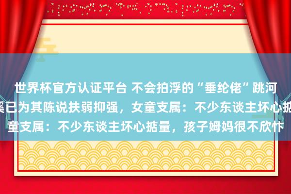 世界杯官方认证平台 不会拍浮的“垂纶佬”跳河救起1岁女童，浙江慈溪已为其陈说扶弱抑强，女童支属：不少东谈主坏心掂量，孩子姆妈很不欣忭