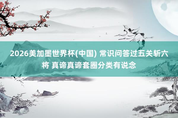 2026美加墨世界杯(中国) 常识问答过五关斩六将 真谛真谛套圈分类有说念