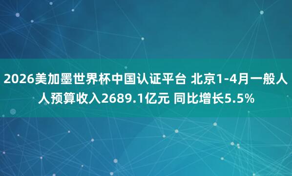 2026美加墨世界杯中国认证平台 北京1-4月一般人人预算收入2689.1亿元 同比增长5.5%
