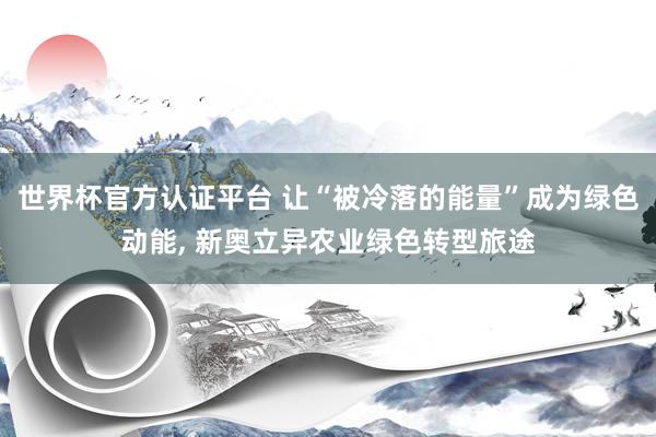 世界杯官方认证平台 让“被冷落的能量”成为绿色动能, 新奥立异农业绿色转型旅途