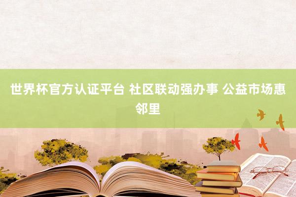 世界杯官方认证平台 社区联动强办事 公益市场惠邻里