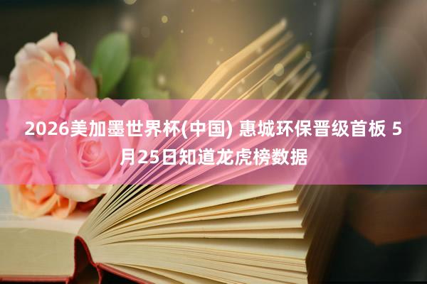 2026美加墨世界杯(中国) 惠城环保晋级首板 5月25日知道龙虎榜数据