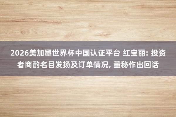 2026美加墨世界杯中国认证平台 红宝丽: 投资者商酌名目发扬及订单情况， 董秘作出回话
