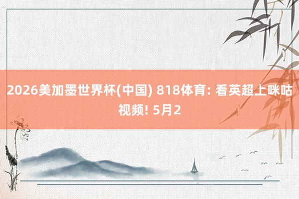 2026美加墨世界杯(中国) 818体育: 看英超上咪咕视频! 5月2