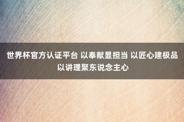世界杯官方认证平台 以奉献显担当 以匠心建极品 以讲理聚东说念主心