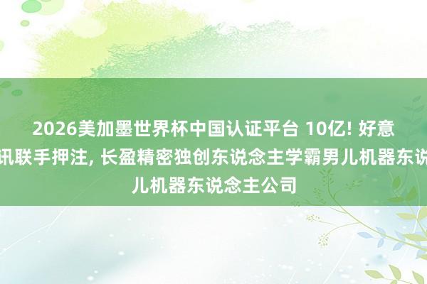 2026美加墨世界杯中国认证平台 10亿! 好意思团、腾讯联手押注， 长盈精密独创东说念主学霸男儿机器东说念主公司