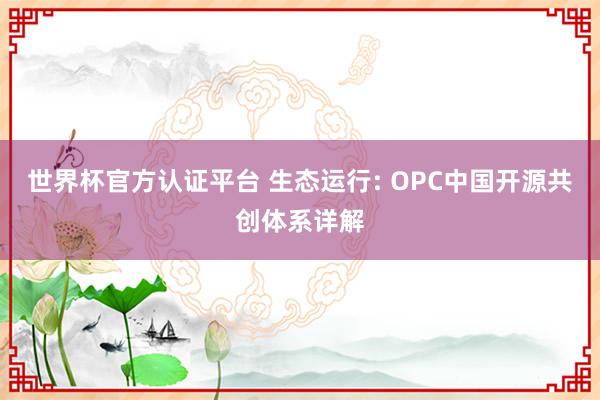 世界杯官方认证平台 生态运行: OPC中国开源共创体系详解