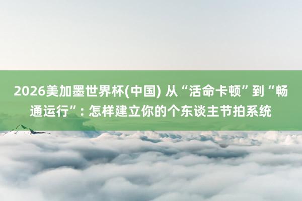 2026美加墨世界杯(中国) 从“活命卡顿”到“畅通运行”: 怎样建立你的个东谈主节拍系统