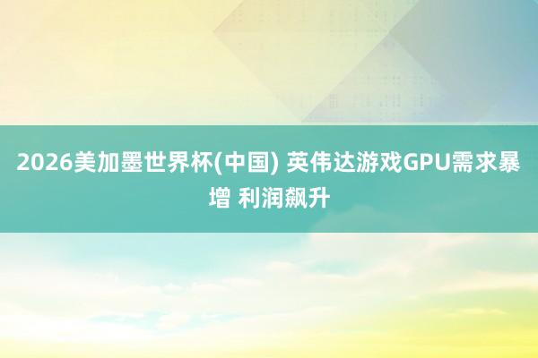 2026美加墨世界杯(中国) 英伟达游戏GPU需求暴增 利润飙升
