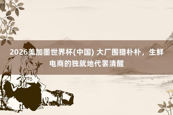 2026美加墨世界杯(中国) 大厂围猎朴朴,生鲜电商的独就地代罢清醒