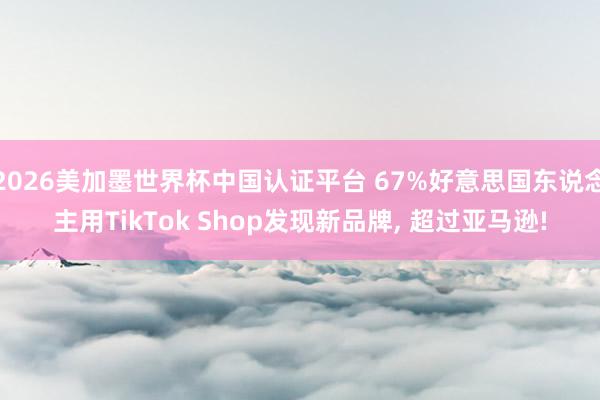 2026美加墨世界杯中国认证平台 67%好意思国东说念主用TikTok Shop发现新品牌, 超过亚马逊!
